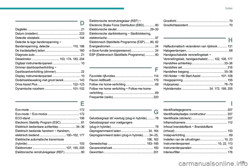 PEUGEOT 308 2023 Instructieboekje (in Dutch) 229
Index
D
Dagteller 21
Datum (instellen)
223
Detectie obstakels
144
Detectie te lage bandenspanning ~
Bandenspanning, detectie
110, 186
De tractiebatterij laden
160
Diagnose PEUGEOT 308 2023 Instructieboekje (in Dutch) 229
Index
D
Dagteller 21
Datum (instellen)
223
Detectie obstakels
144
Detectie te lage bandenspanning ~
Bandenspanning, detectie
110, 186
De tractiebatterij laden
160
Diagnose