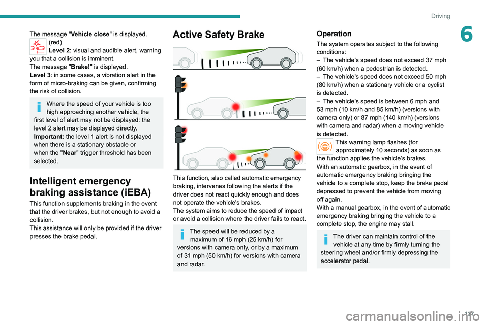 PEUGEOT 308 2022  Owners Manual 137
Driving
6The message "Vehicle close" is displayed.(red)
Level 2: visual and audible alert, warning 
you that a collision is imminent.
The message "Brake! " is displayed.
Level 3: i
