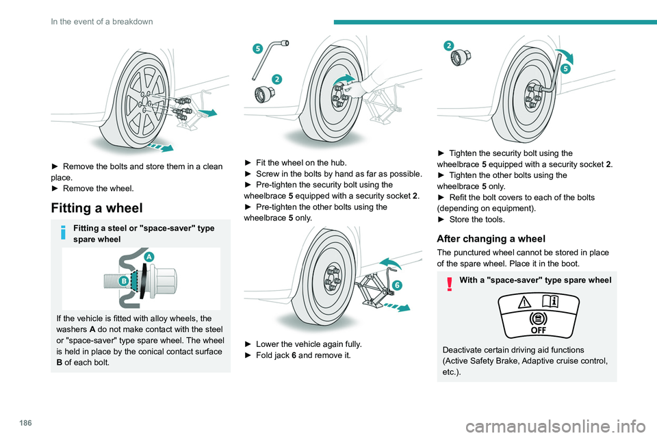 PEUGEOT 308 2022  Owners Manual 186
In the event of a breakdown
 
 
► Remove the bolts and store them in a clean 
place.
►
 
Remove the wheel.
Fitting a wheel
Fitting a steel or "space-saver" type 
spare wheel
If the veh