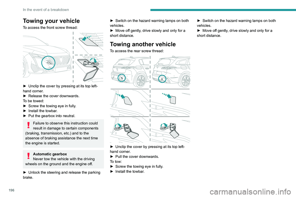 PEUGEOT 308 2022  Owners Manual 196
In the event of a breakdown
Towing your vehicle
To access the front screw thread: 
 
► Unclip the cover by pressing at its top left-
hand corner .
►
 
Release the cover downwards.
T

o be towe