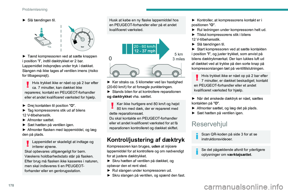 PEUGEOT 308 2022  Brugsanvisning (in Danish) 178
Problemløsning
► Slå tændingen til. 
 
► Tænd kompressoren ved at sætte knappen 
i position ” I
”, indtil dæktrykket er 2 bar. 
Lappemidlet indsprøjtes under tryk i dækket. 
Slange