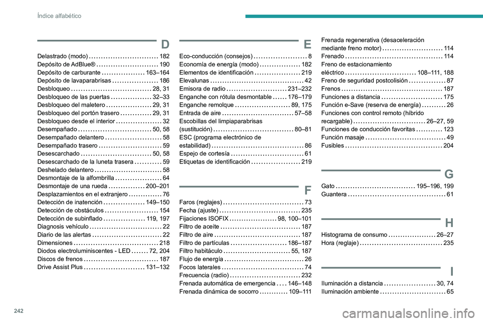 PEUGEOT 308 2022 Manual del propietario (in Spanish) 242
Índice alfabético
D
Delastrado (modo) 182
Depósito de AdBlue®
190
Depósito de carburante
163–164
Depósito de lavaparabrisas
186
Desbloqueo
28, 31
Desbloqueo de las PEUGEOT 308 2022 Manual del propietario (in Spanish) 242
Índice alfabético
D
Delastrado (modo) 182
Depósito de AdBlue®
190
Depósito de carburante
163–164
Depósito de lavaparabrisas
186
Desbloqueo
28, 31
Desbloqueo de las