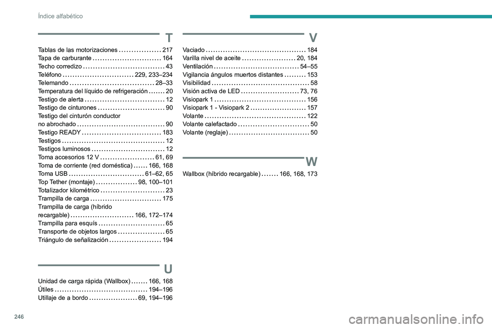 PEUGEOT 308 2022 Manual del propietario (in Spanish) 246
Índice alfabético
T
Tablas de las motorizaciones 217
Tapa de carburante
164
Techo corredizo
43
Teléfono
229, 233–234
Telemando
28–33
Temperatura del líquido de refr PEUGEOT 308 2022 Manual del propietario (in Spanish) 246
Índice alfabético
T
Tablas de las motorizaciones 217
Tapa de carburante
164
Techo corredizo
43
Teléfono
229, 233–234
Telemando
28–33
Temperatura del líquido de refr