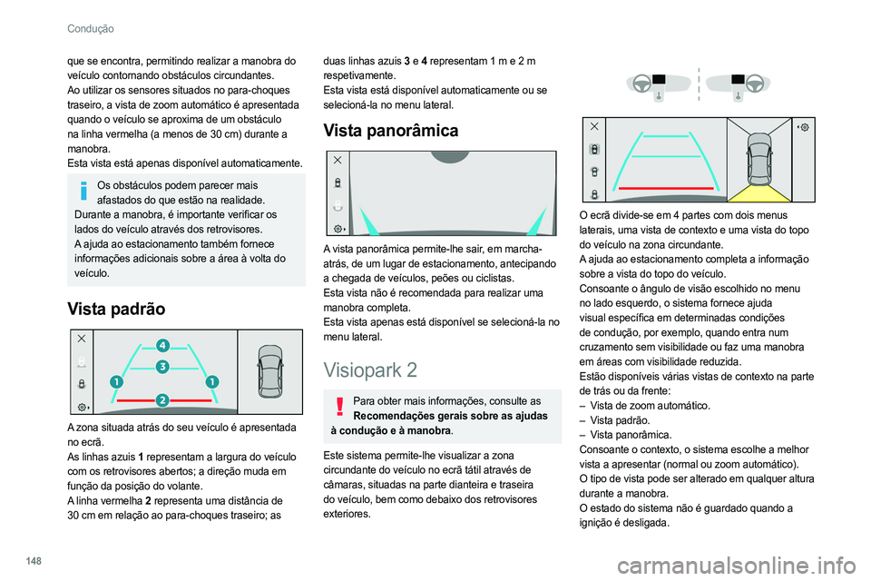 PEUGEOT 308 2022  Manual de utilização (in Portuguese) 148
Condução
que se encontra, permitindo realizar a manobra do 
veículo contornando obstáculos circundantes.
Ao utilizar os sensores situados no para-choques 
traseiro, a vista de zoom automático