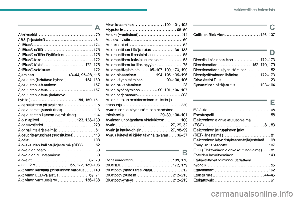 PEUGEOT 308 2022 Omistajan Käsikirja (in Finnish) 223
Aakkosellinen hakemisto
A
Äänimerkki 79
ABS-järjestelmä
81
AdBlue®
174
AdBlue®-säiliö
175
AdBlue®-säiliön täyttäminen
175
AdBlue®-taso
172
AdBlue®-täyt PEUGEOT 308 2022 Omistajan Käsikirja (in Finnish) 223
Aakkosellinen hakemisto
A
Äänimerkki 79
ABS-järjestelmä
81
AdBlue®
174
AdBlue®-säiliö
175
AdBlue®-säiliön täyttäminen
175
AdBlue®-taso
172
AdBlue®-täyt