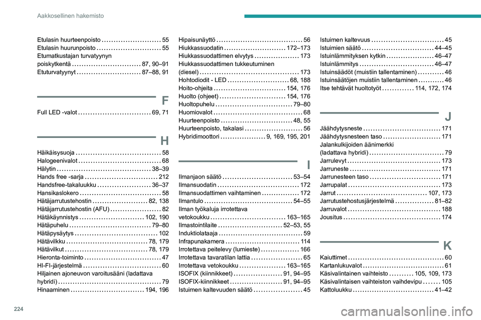 PEUGEOT 308 2022 Omistajan Käsikirja (in Finnish) 224
Aakkosellinen hakemisto
Etulasin huurteenpoisto 55
Etulasin huurunpoisto
55
Etumatkustajan turvatyynyn
poiskytkentä
87, 90–91
Etuturvatyynyt
87–88, 91
F
Full LED -valot PEUGEOT 308 2022 Omistajan Käsikirja (in Finnish) 224
Aakkosellinen hakemisto
Etulasin huurteenpoisto 55
Etulasin huurunpoisto
55
Etumatkustajan turvatyynyn
poiskytkentä
87, 90–91
Etuturvatyynyt
87–88, 91
F
Full LED -valot
