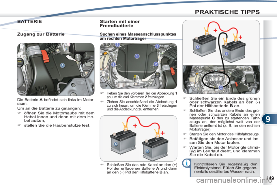 PEUGEOT 4007 2012  Betriebsanleitungen (in German) 9
PRAKTISCHE TIPPS
  Die Batterie  A 
 beﬁ ndet sich links im Motor-
raum. 
  Um an die Batterie zu gelangen: 
   
 
�) 
  öffnen Sie die Motorhaube mit dem 
Hebel innen und dann mit dem He-
bel au