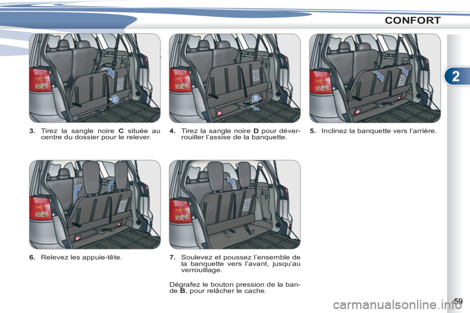 PEUGEOT 4007 2012  Manuel du propriétaire (in French) 2
CONFORT
   
3. 
  Tirez la sangle noire  C 
 située au 
centre du dossier pour le relever.    
4. 
  Tirez la sangle noire  D 
 pour déver-
rouiller l’assise de la banquette.    
5. 
  Inclinez 