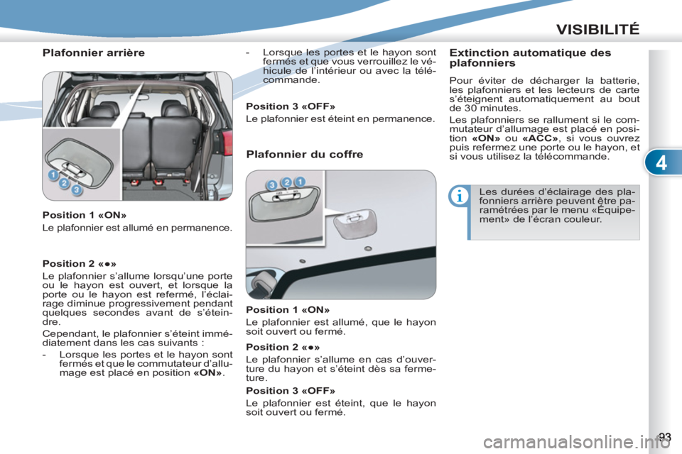 PEUGEOT 4007 2012  Manuel du propriétaire (in French) 4
VISIBILITÉ
   
Plafonnier arrière 
 
 
Position 1 «ON» 
 
Le plafonnier est allumé en permanence.  
 
 
-   Lorsque les portes et le hayon sont 
fermés et que vous verrouillez le vé-
hicule d