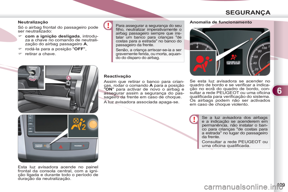 PEUGEOT 4007 2012  Manual de utilização (in Portuguese) 6
SEGURANÇA
  Se a luz avisadora dos airbags 
e a indicação se acenderem em 
permanência, não instalar o ban-
co para crianças "de costas para 
a estrada" no lugar do passageiro 
da frente. 
  C