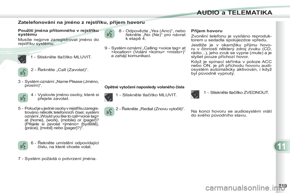 PEUGEOT 4007 2012 Návod na použití (in Czech) 11
AUDIO a TELEMATIKA
Zatelefonování na jméno z rejstříku, příjem hovoru
Použití jména přítomného v rejstříku
systému
Musíte nejprve zaregistr PEUGEOT 4007 2012 Návod na použití (in Czech) 11
AUDIO a TELEMATIKA
Zatelefonování na jméno z rejstříku, příjem hovoru
Použití jména přítomného v rejstříku
systému
Musíte nejprve zaregistr