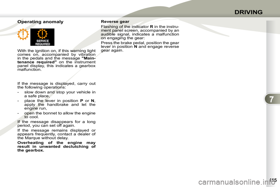 PEUGEOT 4007 2010.5  Owners Manual 7
DRIVING
  Operating anomaly   Reverse gear  
 Flashing of the indicator  
R  in the instru-
ment panel screen, accompanied by an  
audible  signal,  indicates  a  malfunction 
on engaging the gear: 