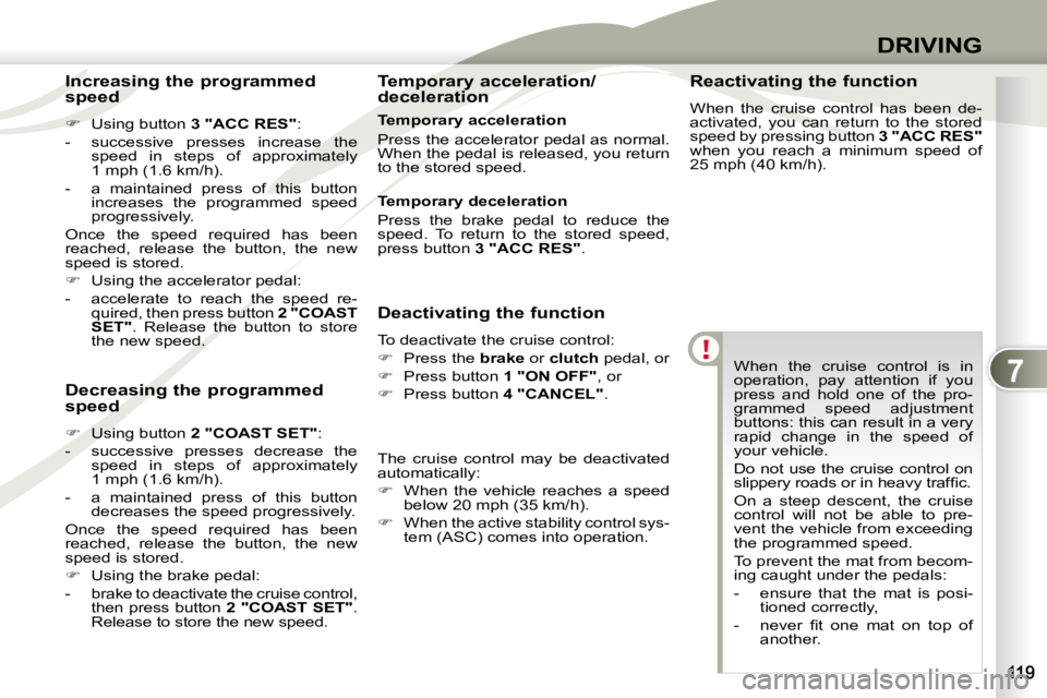 PEUGEOT 4007 2010.5  Owners Manual 7
DRIVING
 When  the  cruise  control  is  in  
operation,  pay  attention  if  you 
press  and  hold  one  of  the  pro-
grammed  speed  adjustment 
buttons: this can result in a very 
rapid  change 