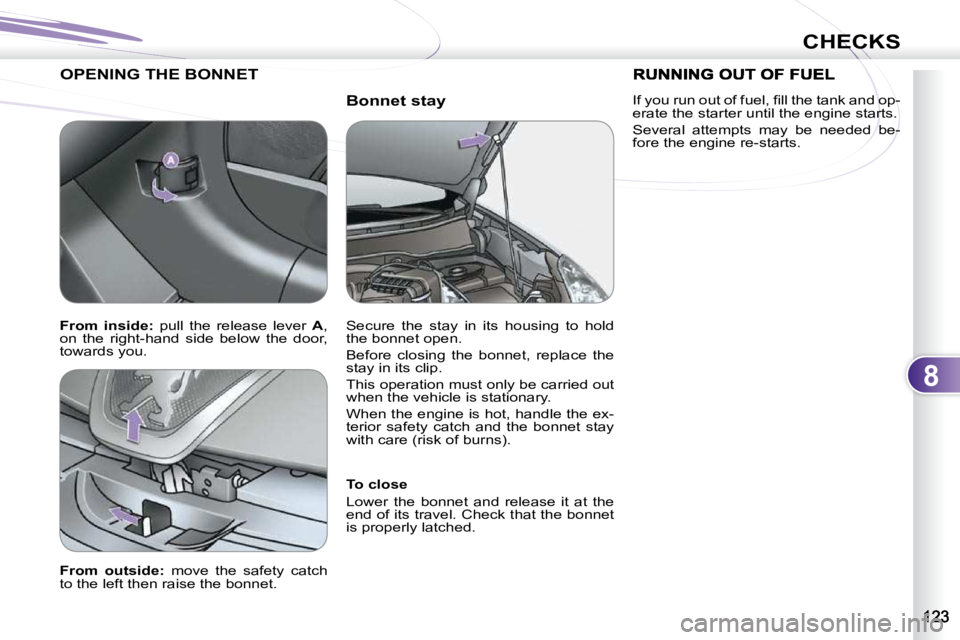 PEUGEOT 4007 2010.5  Owners Manual 8
CHECKS
  Bonnet stay 
 OPENING THE BONNET 
  To close  
 Lower  the  bonnet  and  release  it  at  the  
end of its travel. Check that the bonnet 
is properly latched.   
  
From  outside:    move  