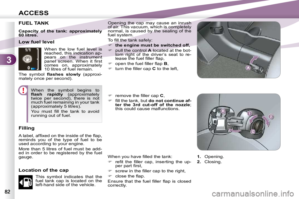 PEUGEOT 4007 2010.5  Owners Manual 3
ACCESS
FUEL TANK  Opening  the  cap  may  cause  an  inrush  
of air. This vacuum, which is completely 
normal, is caused by the sealing of the 
fuel system.  
� �T�o� �ﬁ� �l�l� �t�h�e� �t�a�n�k� 