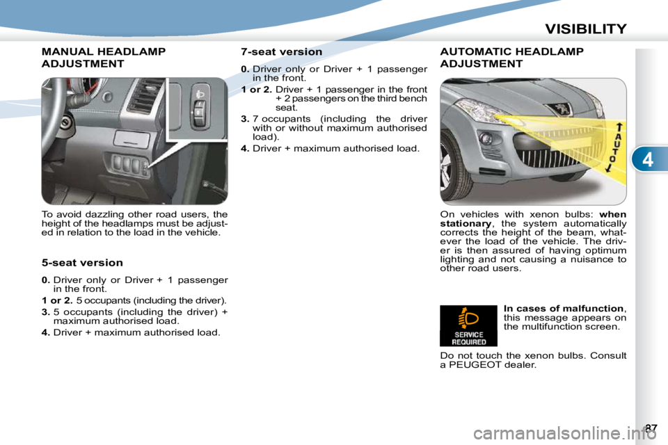 PEUGEOT 4007 2010.5  Owners Manual 4
VISIBILITY
MANUAL HEADLAMP 
ADJUSTMENT 
  To  avoid  dazzling  other  road  users,  the  
�h�e�i�g�h�t� �o�f� �t�h�e� �h�e�a�d�l�a�m�p�s� �m�u�s�t� �b�e� �a�d�j�u�s�t�-
�e�d� �i�n� �r�e�l�a�t�i�o�n�