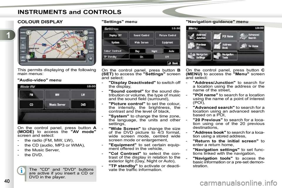 PEUGEOT 4007 2009.5.  Owners Manual 1
INSTRUMENTS and CONTROLS
COLOUR DISPLAY 
  This permits displaying of the following  
main menus:  On  the  control  panel,  press  button   
B 
(SET)   to access the   "Settings"  screen 
and selec