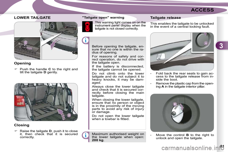 PEUGEOT 4007 2009.5.  Owners Manual 3
ACCESS
 Before  opening  the  tailgate,  en- 
sure that no one is within the ra-
dius of opening.  
 For  reasons  of  safety  and  cor- 
rect operation, do not drive with 
the tailgate open.  
 If 