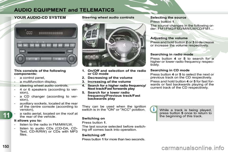 PEUGEOT 4007 2007.5  Owners Manual 11
i
AUDIO EQUIPMENT and TELEMATICS
YOUR AUDIO-CD SYSTEM  YOUR AUDIO-CD SYSTEM  
   
This consists of the following  
components:   
   -   a control panel,  
  -   a multifunction display, 
  -   ste