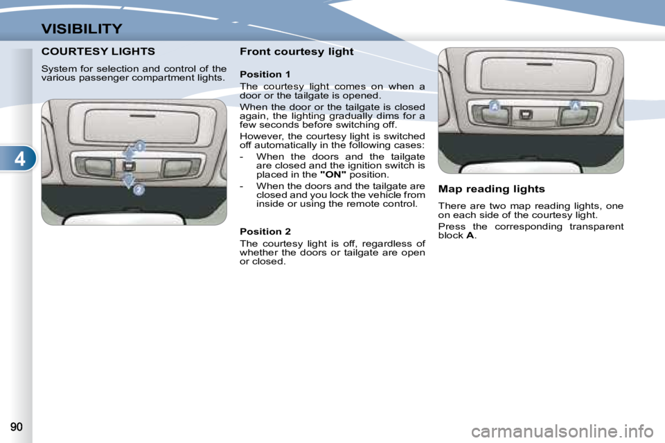 PEUGEOT 4007 2007.5  Owners Manual 4
VISIBILITY
COURTESY LIGHTS COURTESY LIGHTS  
  System  for  selection  and  control  of  the  
various passenger compartment lights.     Front courtesy light  
   Map reading lights  
 There  are  t