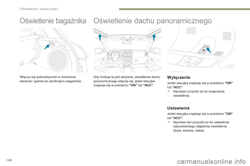 PEUGEOT 4008 2015  Instrukcja obsługi (in Polish) 140
4008_pl_Chap05_Eclairage-et-visibilite_ed01-2016
Oświetlenie bagażnika
Włącza się automatycznie w momencie 
otwarcia i gaśnie po zamknięciu bagażnika.
Oświetlenie dachu panoramicznego
Gdy