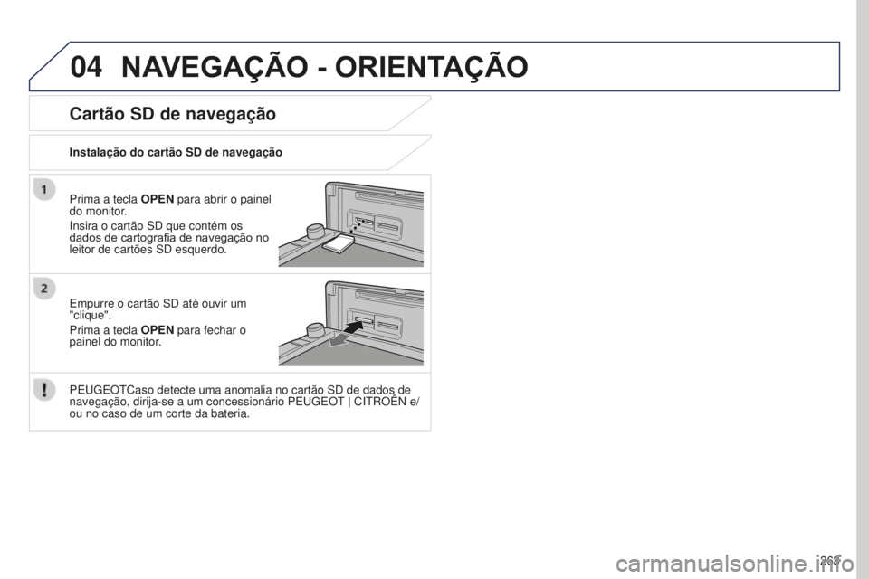 PEUGEOT 4008 2015  Manual de utilização (in Portuguese) 04
263
4008_PT_CHAP10B_MITSU6_ED01-2016
NAVEGAÇãO - ORIENTAÇãO
Prima a tecla OPEN para abrir o painel 
do monitor.
Insira o cartão SD que contém os 
dados de cartografia de navegação no 
leito