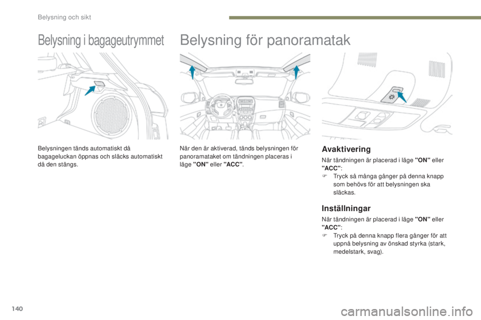 PEUGEOT 4008 2015  Bruksanvisningar (in Swedish) 140
4008_sv_Chap05_Eclairage-et-visibilite_ed01-2016
Belysning i bagageutrymmet
Belysningen tänds automatiskt då 
bagageluckan öppnas och släcks automatiskt 
då den stängs.
Belysning för panora