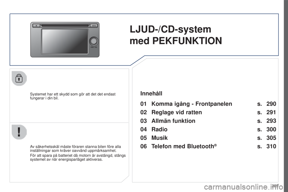 PEUGEOT 4008 2015  Bruksanvisningar (in Swedish) 289
4008_sv_Chap10c_Mitsu5_ed01-2016
LJUD-/CD-system  
med PEKFUNKTION
systemet har ett skydd som gör att det det endast 
fungerar i din bil.
01 Komma igång  - Frontpanelen 
Av säkerhetsskäl måst