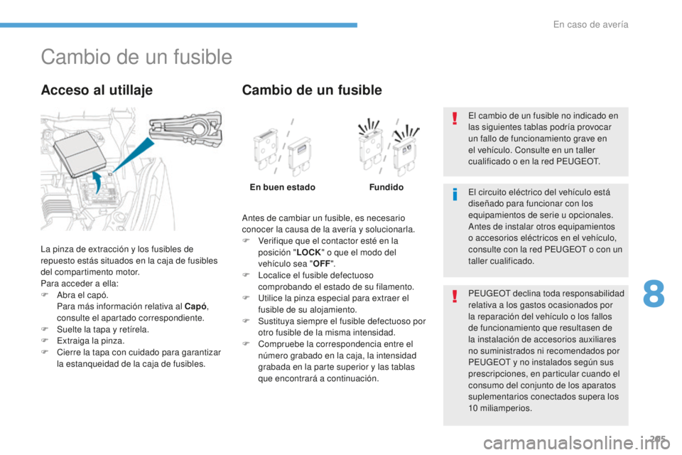 PEUGEOT 4008 2017  Manual del propietario (in Spanish) 205
4008_es_Chap08_En-cas-de panne_ed01-2016
Cambio de un fusible
La pinza de extracción y los fusibles de 
repuesto estás situados en la caja de fusibles 
del compartimento motor.
Para acceder a el