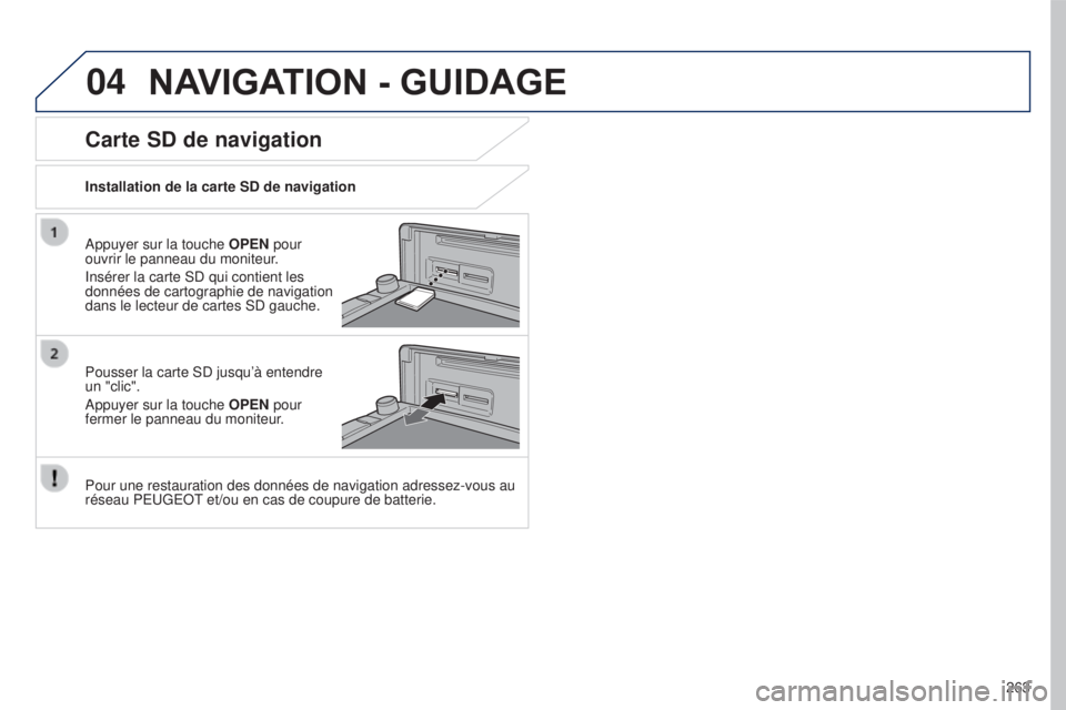 PEUGEOT 4008 2017  Manuel du propriétaire (in French) 04
263
NAVIGATION - GUIDAGE
Appuyer sur la touche OPEN pour 
ouvrir le panneau du moniteur.
Insérer la carte SD qui contient les 
données de cartographie de navigation 
dans le lecteur de cartes SD 