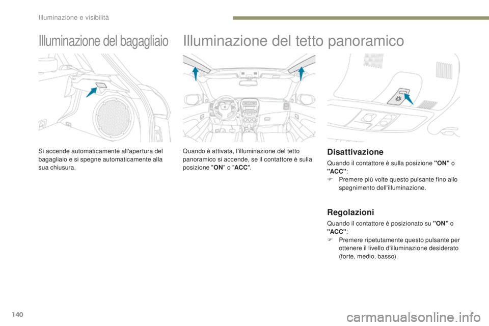 PEUGEOT 4008 2017  Manuale duso (in Italian) 140
4008_it_Chap05_Eclairage-et-visibilite_ed01-2016
Illuminazione del bagagliaio
Si accende automaticamente all'apertura del 
bagagliaio e si spegne automaticamente alla 
sua chiusura.
Illuminazi