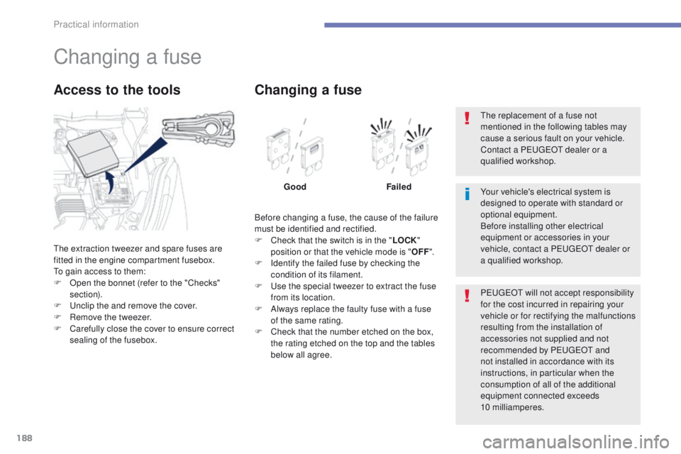PEUGEOT 4008 2014.5  Owners Manual 188
Changing a fuse
the extraction tweezer and spare fuses are 
fitted in the engine compartment fusebox.
to g
ain access to them:
F
 
O
 pen the bonnet (refer to the "Checks" 
section).
F
  u
