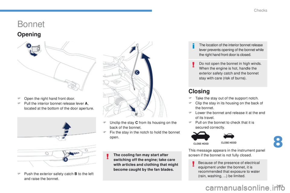 PEUGEOT 4008 2014.5  Owners Manual 207
Bonnet
F Open the right hand front door.
F P ull the interior bonnet release lever A , 
located at the bottom of the door aperture. Do not open the bonnet in high winds.
When the engine is hot, ha