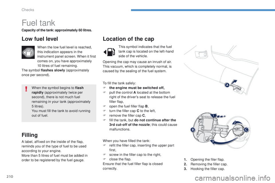 PEUGEOT 4008 2014.5  Owners Manual 210
When the symbol begins to flash 
rapidly (approximately twice per 
second), there is not much fuel 
remaining in your tank (approximately 
5 li t r e s).
You must fill the tank to avoid running 
o