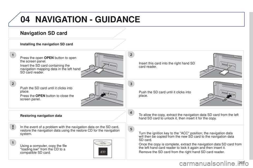 PEUGEOT 4008 2014.5  Owners Manual 04
265
NAVIGATION - GUIDANCE
Press the open OPEN button to open 
the screen panel.
Insert the SD card containing the 
navigation mapping data in the left hand 
SD card reader.
Push the SD card until i