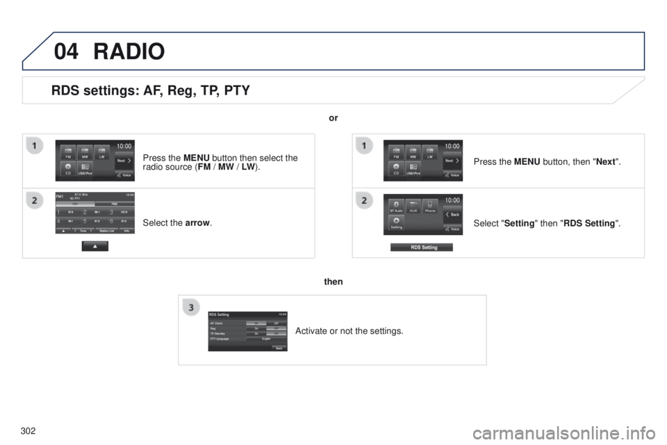 PEUGEOT 4008 2014.5  Owners Manual 04
302
RDS settings: AF, Reg, TP, PTY
Select the arrow.Select "Setting" then "RDS Setting". Press the MENU button, then "Next".
RADIO
or
then
Activate or not the settings.
Pres