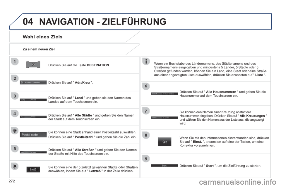 PEUGEOT 4008 2014  Betriebsanleitungen (in German) 272
04
   
Drücken Sie auf die Taste  DESTINATION 
.      
Zu einem neuen Ziel  
 
 
Wahl eines Ziels 
 
 
Drücken Sie auf "  Adr./Kreu 
 ".  
   
Drücken Sie auf "  Land 
 " und geben sie den Name