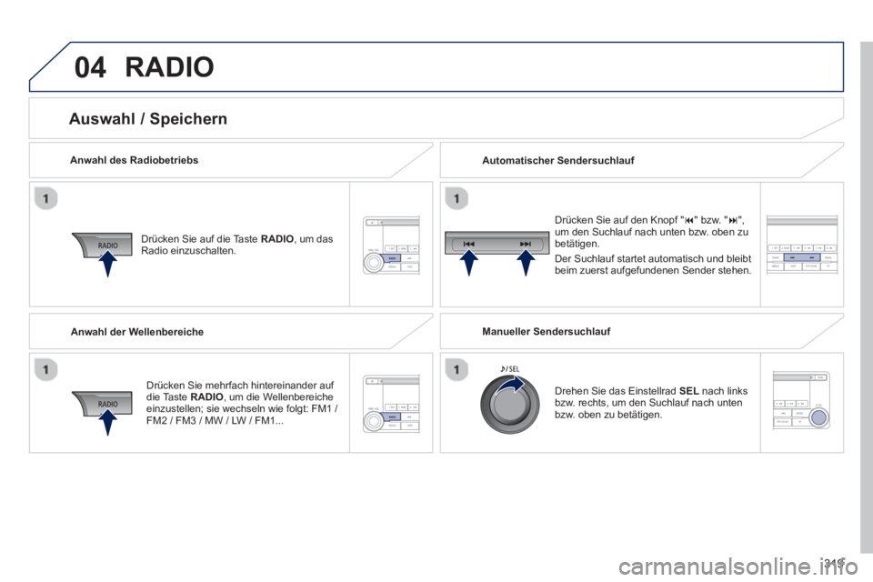 PEUGEOT 4008 2014  Betriebsanleitungen (in German) 319
04  RADIO 
 
 
Anwahl des Radiobetriebs  
   
Drücken Sie auf die Taste  RADIO 
, um das 
Radio einzuschalten.  
   
Drücken Sie mehrfach hintereinander auf 
die Taste  RADIO 
, um die Wellenber