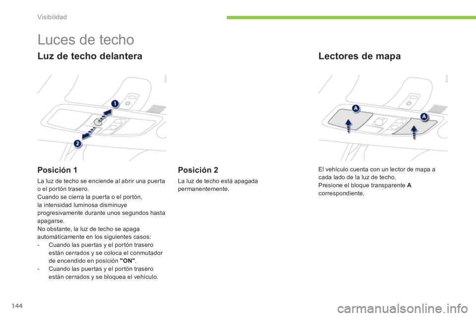 PEUGEOT 4008 2014  Manual del propietario (in Spanish) 144
Visibilidad
   
 
 
 
 
 
 
 
 
 
 
Luces de techo 
 
 
Luz de techo delantera 
 
 
Posición 1 
 
La luz de techo se enciende al abrir una puerta 
o el portón trasero. 
  Cuando se cierra la pue