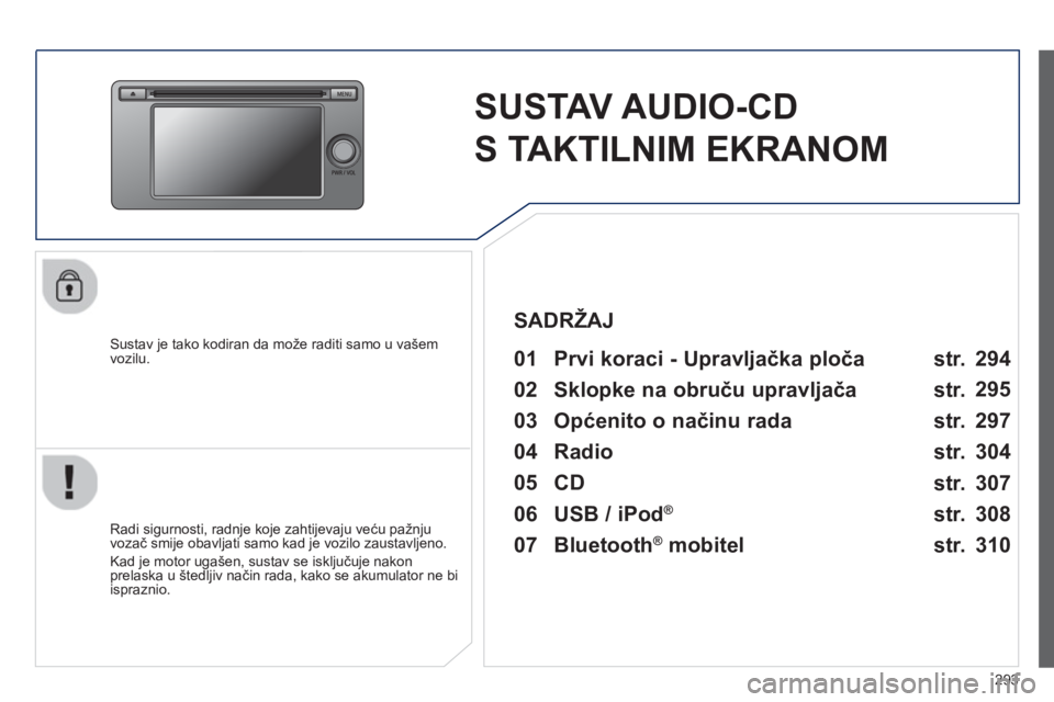 PEUGEOT 4008 2014  Upute Za Rukovanje (in Croatian) 293
   
 
 
 
 
SUSTAV AUDIO-CD 
S TAKTILNIM EKRANOM  
 
 
Sustav je tako kodiran da može raditi samo u vašem 
vozilu.  
   
Radi sigurnosti, radnje koje zahtijevaju veću pažnju 
vozač smije obav