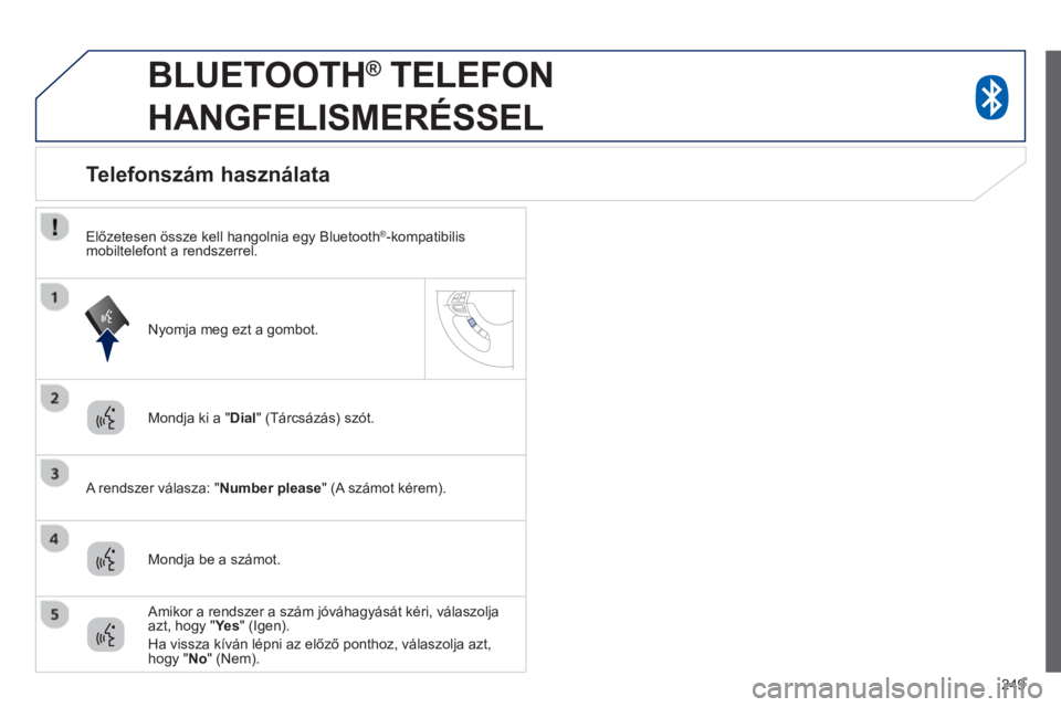 PEUGEOT 4008 2014  Kezelési útmutató (in Hungarian) 249
   
 
 
 
BLUETOOTH ® 
 TELEFON 
HANGFELISMERÉSSEL 
   
Mondja ki a " Dial 
" (Tárcsázás) szót.  
   
A rendszer válasza: " Number please 
" (A számot kérem).  
 
 
 
 
 
 
 
 
 
 
 
 
 
