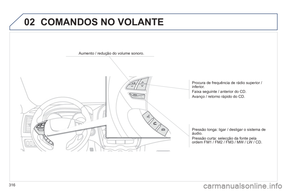 PEUGEOT 4008 2014  Manual de utilização (in Portuguese) 316
02  COMANDOS NO VOLANTE 
 
 
 
 
 
 
 
 
Aumento / redução do volume sonoro.  
   
Procura de frequência de rádio superior / 
inferior. 
  Faixa seguinte / anterior do CD. 
  Avanço / retorno