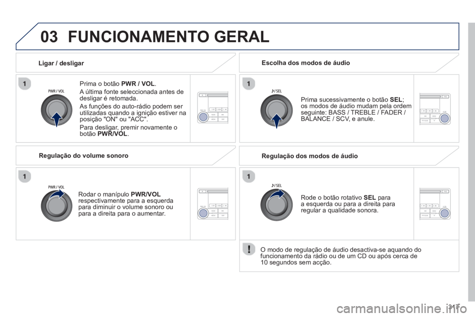 PEUGEOT 4008 2014  Manual de utilização (in Portuguese) 317
03  FUNCIONAMENTO GERAL 
 
 
Prima o botão  PWR / VOL 
. 
  A última fonte seleccionada antes de 
desligar é retomada. 
  As funções do auto-rádio podem ser 
utilizadas quando a ignição es