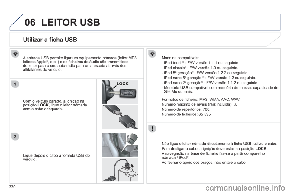 PEUGEOT 4008 2014  Manual de utilização (in Portuguese) 330
06  LEITOR USB 
 
 
 
 
 
 
 
 
 
 
 
 
 
 
 
 
 
 
 
 
 
 
Utilizar a ficha USB 
 
 
Com o veículo parado, a ignição na 
posição  LOCK 
, ligue o leitor nómada 
com o cabo adequado.      
A