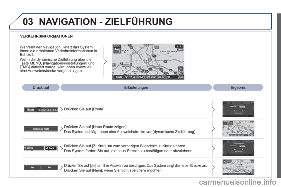 PEUGEOT 4008 2012  Betriebsanleitungen (in German) 235
03
   
 VERKEHRSINFORMATIONEN  
 
 
Druck auf 
 Erläuterungen  Ergebnis
Drücken 
Sie auf [Route].  
Drücken Sie auf [Neue Route zei
gen]. 
Das S
ystem schlägt Ihnen eine Ausweichstrecke vor (d