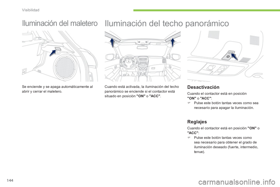 PEUGEOT 4008 2012  Manual del propietario (in Spanish) 144
Visibilidad
   
 
 
 
 
Iluminación del maletero 
Se enciende y se apaga automáticamente al abrir y cerrar el maletero. 
 
 
 
 
 
 
Iluminación del techo panorámico  
 
 
Cuando está activad