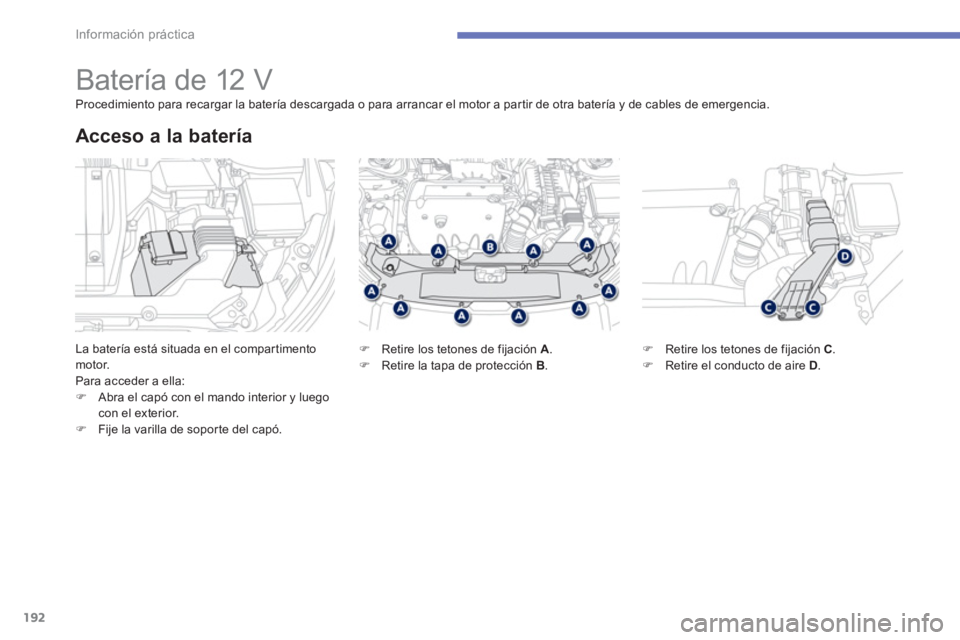 PEUGEOT 4008 2012  Manual del propietario (in Spanish) 192
Información práctica
   
 
 
 
 
 
 
 
 
 
 
Batería de 12 V 
La batería está situada en el compartimento motor.
Para acceder a ella:�)Abra el capó con el mando interior y luego con el exter