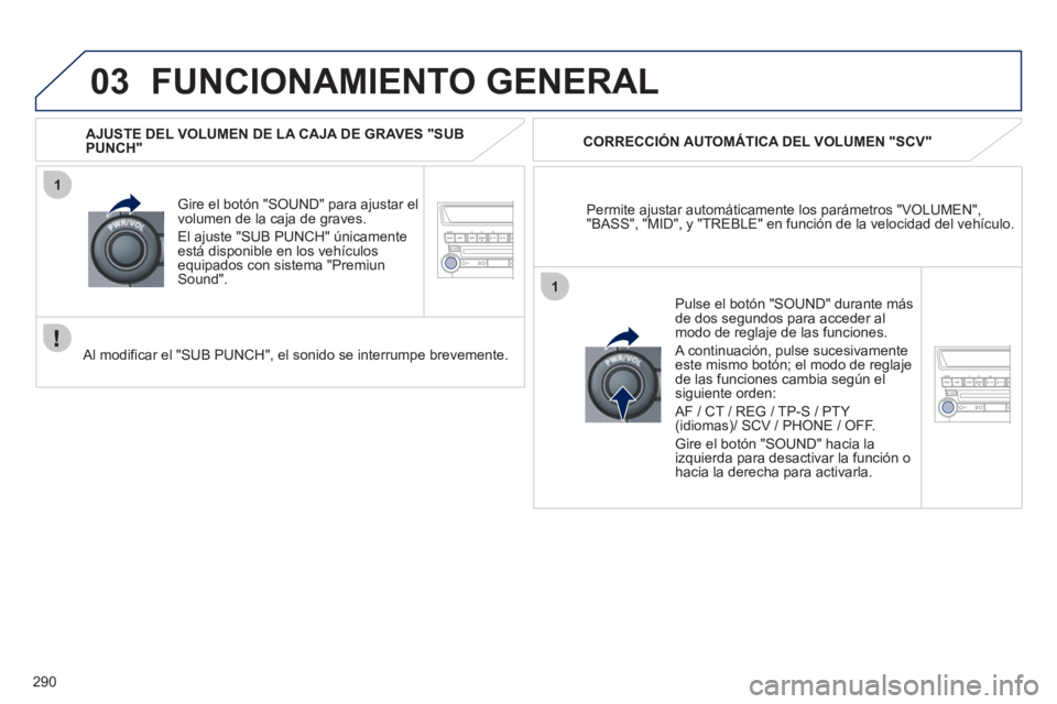 PEUGEOT 4008 2012  Manual del propietario (in Spanish) 290
03
1
1
FUNCIONAMIENTO GENERAL 
Permite ajustar automáticamente los parámetros "VOLUMEN", "BASS", "MID", y "TREBLE" en función de la velocidad del vehículo.      
CORRECCIÓN AUTOMÁTICA DEL VO