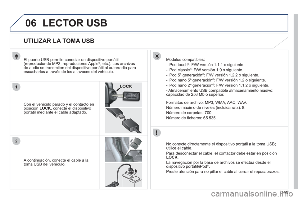 PEUGEOT 4008 2012  Manual del propietario (in Spanish) 305
06
2
LECTOR USB
   
 
 
 
 
 
 
 
 
 
 
 
 
 
 
 
 
 
 
 
 
UTILIZAR LA TOMA USB 
Con el vehículo parado y el contacto en posición LOCK 
, conecte el dispositivoportátil mediante el cable adapt
