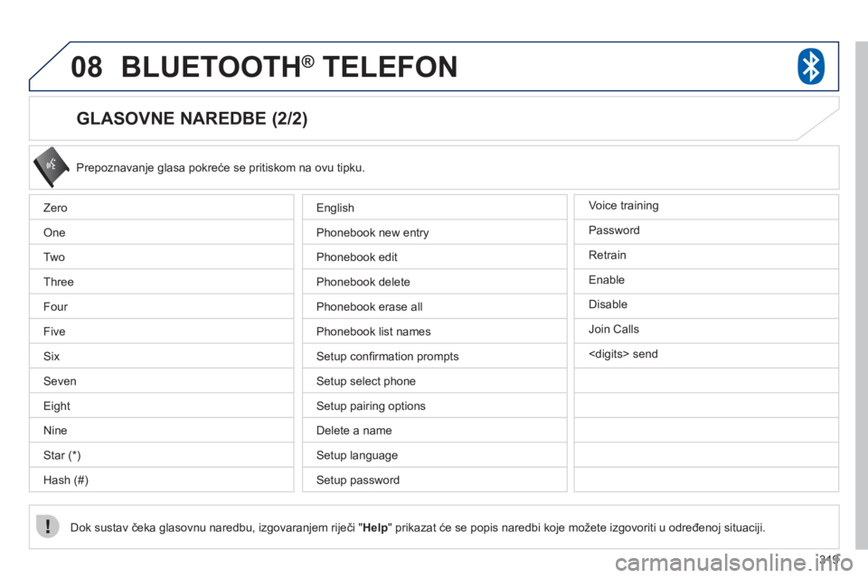 PEUGEOT 4008 2012  Upute Za Rukovanje (in Croatian) 319
08BLUETOOTH®   TELEFON®
   
GLASOVNE NAREDBE (2/2) 
 
Prepoznavanje glasa pokreće se pritiskom na ovu tipku. 
Dok sustav čeka glasovnu naredbu, izgovaranjem riječi "Hel
p" prikazat će se pop